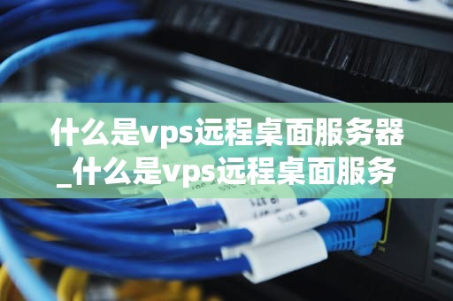 什么是vps远程桌面服务器_什么是vps远程桌面服务器地址_VPS远程桌面服务器的深入理解