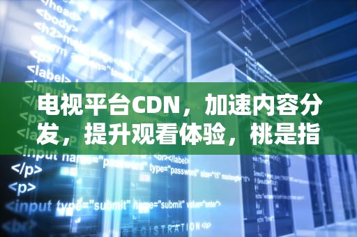 电视平台CDN，加速内容分发，提升观看体验，桃是指哪个电视平台