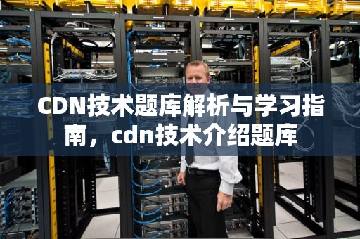 CDN技术题库解析与学习指南，cdn技术介绍题库