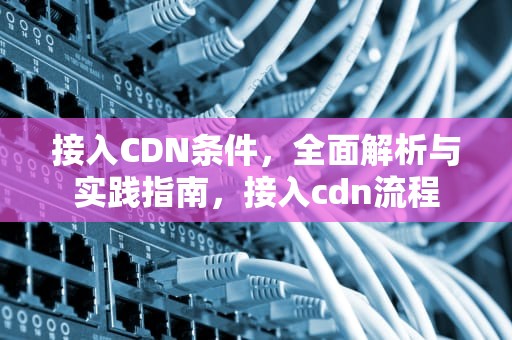 接入CDN条件，全面解析与实践指南，接入cdn流程