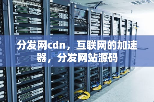 分发网cdn，互联网的加速器，分发网站源码