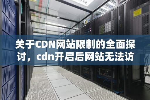 关于CDN网站限制的全面探讨，cdn开启后网站无法访问