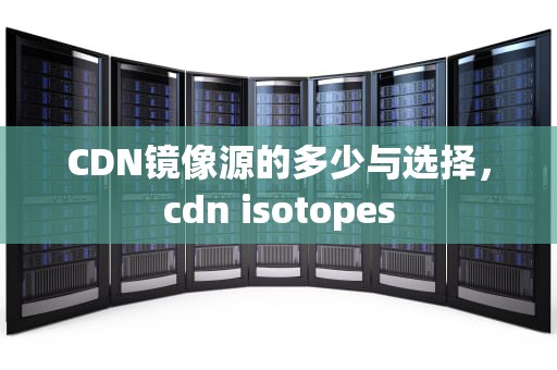 CDN镜像源的多少与选择，cdn isotopes
