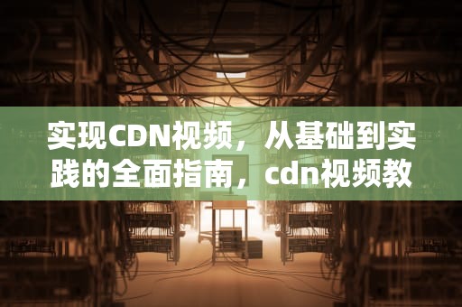 实现CDN视频，从基础到实践的全面指南，cdn视频教程