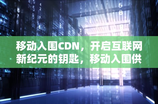 移动入围CDN，开启互联网新纪元的钥匙，移动入围供应商