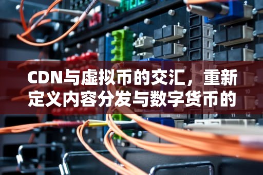 CDN与虚拟币的交汇，重新定义内容分发与数字货币的未来，cdn 货币
