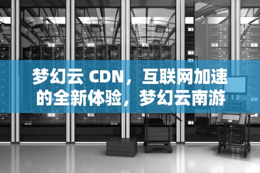 梦幻云 CDN，互联网加速的全新体验，梦幻云南游
