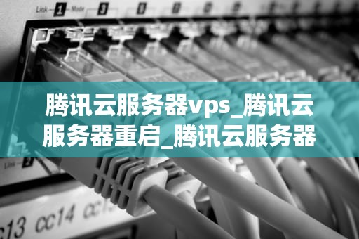 腾讯云服务器vps_腾讯云服务器重启_腾讯云服务器VPS的全面解析