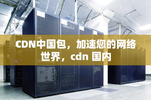 CDN中国包，加速您的网络世界，cdn 国内