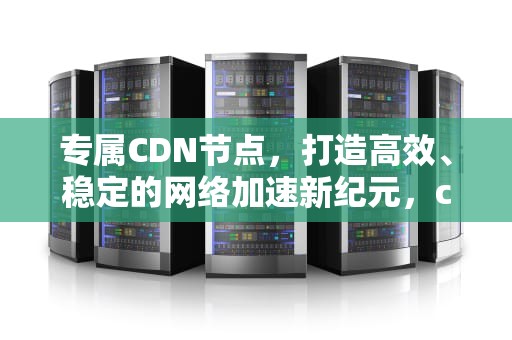 专属CDN节点，打造高效、稳定的网络加速新纪元，cdn节点怎么用