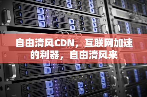 自由清风CDN，互联网加速的利器，自由清风来