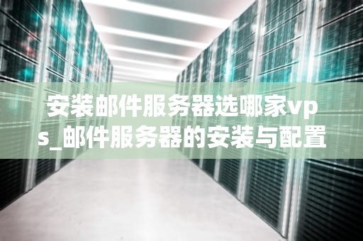 安装邮件服务器选哪家vps_邮件服务器的安装与配置实验报告_邮件服务器VPS选择指南