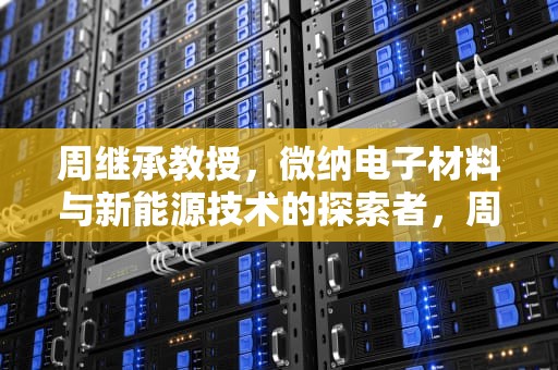 周继承教授，微纳电子材料与新能源技术的探索者，周继承 湘潭大学