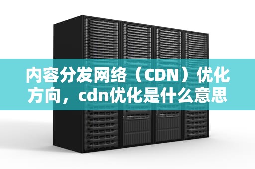 内容分发网络（CDN）优化方向，cdn优化是什么意思