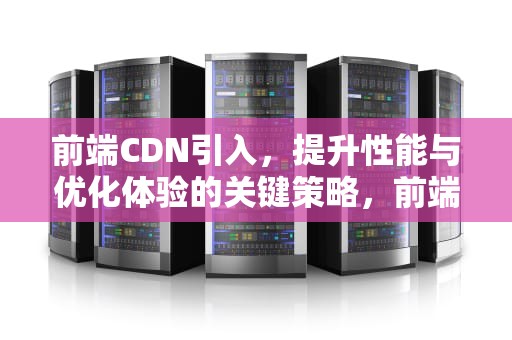 前端CDN引入，提升性能与优化体验的关键策略，前端如何使用cdn