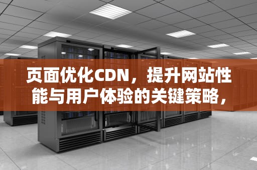 页面优化CDN，提升网站性能与用户体验的关键策略，页面优化的方法有哪些