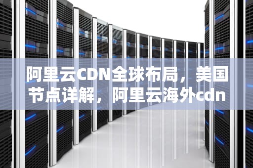 阿里云CDN全球布局，美国节点详解，阿里云海外cdn