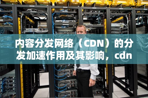 内容分发网络（CDN）的分发加速作用及其影响，cdn加速分销