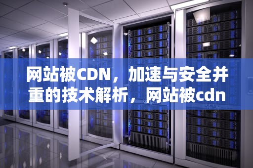 网站被CDN，加速与安全并重的技术解析，网站被cdn删除了怎么办