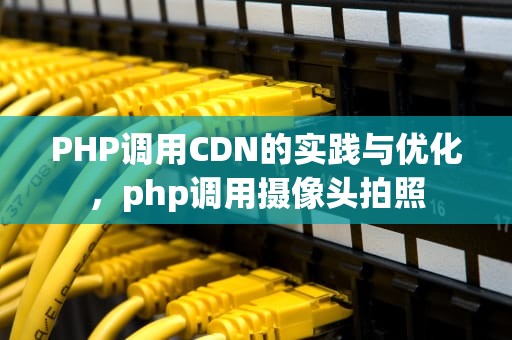 PHP调用CDN的实践与优化，php调用摄像头拍照