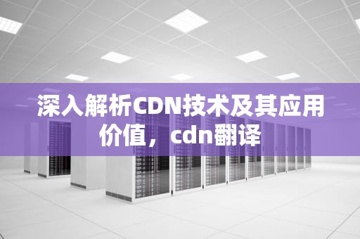 深入解析CDN技术及其应用价值，cdn翻译