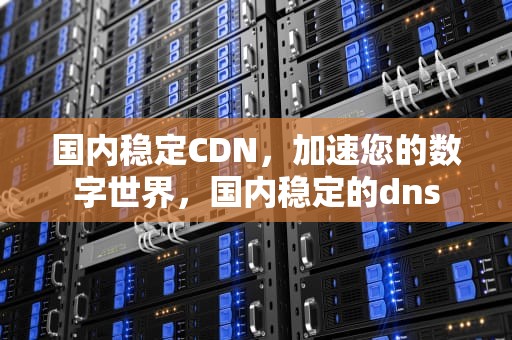 国内稳定CDN，加速您的数字世界，国内稳定的dns