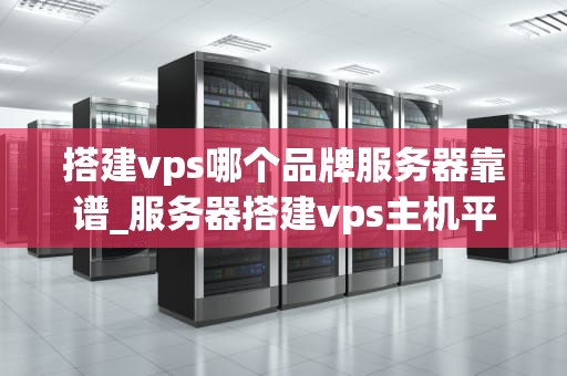 搭建vps哪个品牌服务器靠谱_服务器搭建vps主机平台_搭建VPS哪个品牌服务器靠谱？
