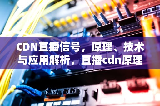 CDN直播信号，原理、技术与应用解析，直播cdn原理