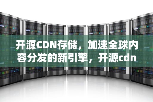 开源CDN存储，加速全球内容分发的新引擎，开源cdn系统
