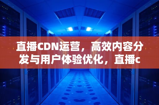 直播CDN运营，高效内容分发与用户体验优化，直播cdn方案
