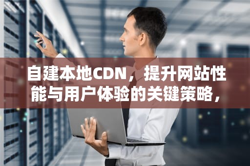 自建本地CDN，提升网站性能与用户体验的关键策略，自建本地频道源地址怎么设置