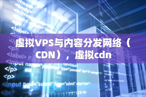 虚拟VPS与内容分发网络（CDN），虚拟cdn