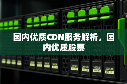 国内优质CDN服务解析，国内优质股票