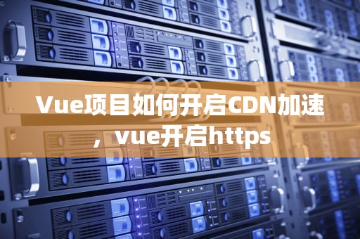 Vue项目如何开启CDN加速，vue开启https