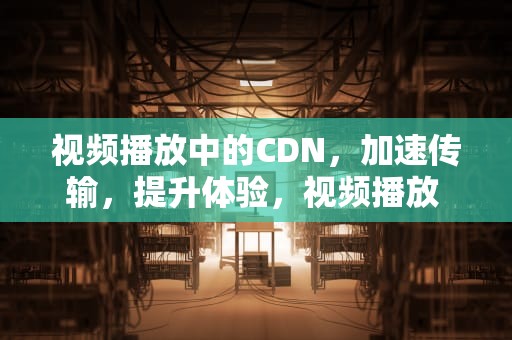视频播放中的CDN，加速传输，提升体验，视频播放 class代码