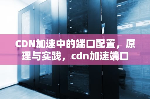CDN加速中的端口配置，原理与实践，cdn加速端口