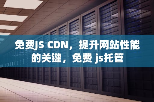免费JS CDN，提升网站性能的关键，免费 js托管