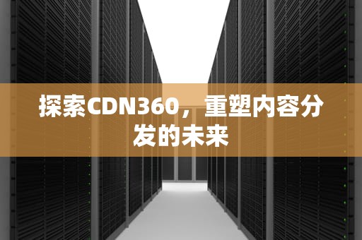 探索CDN360，重塑内容分发的未来