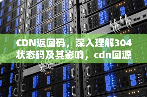 CDN返回码，深入理解304状态码及其影响，cdn回源设置