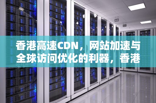 香港高速CDN，网站加速与全球访问优化的利器，香港高速移印机货源