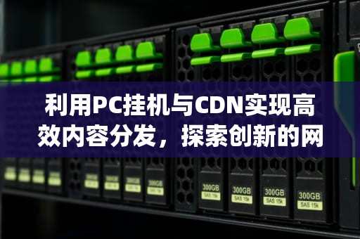 利用PC挂机与CDN实现高效内容分发，探索创新的网络加速方案，pc挂机游戏推荐电脑游戏