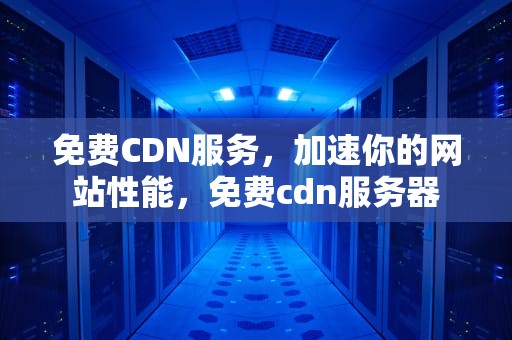 免费CDN服务，加速你的网站性能，免费cdn服务器