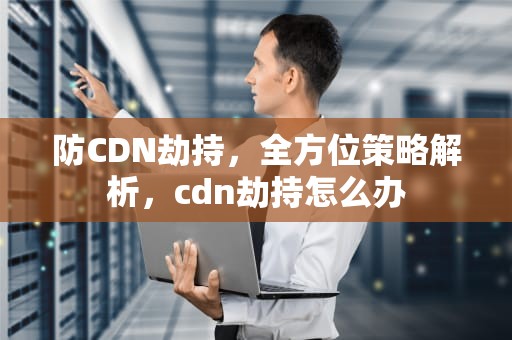 防CDN劫持，全方位策略解析，cdn劫持怎么办