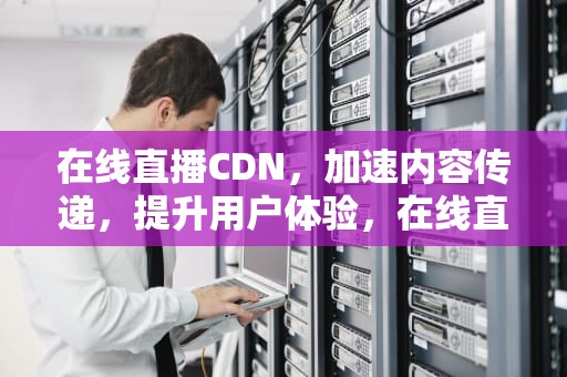 在线直播CDN，加速内容传递，提升用户体验，在线直播CCTV5