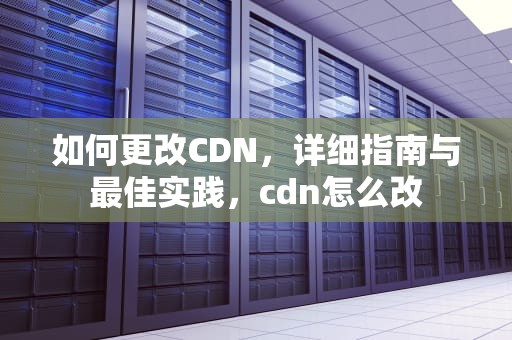 如何更改CDN，详细指南与最佳实践，cdn怎么改
