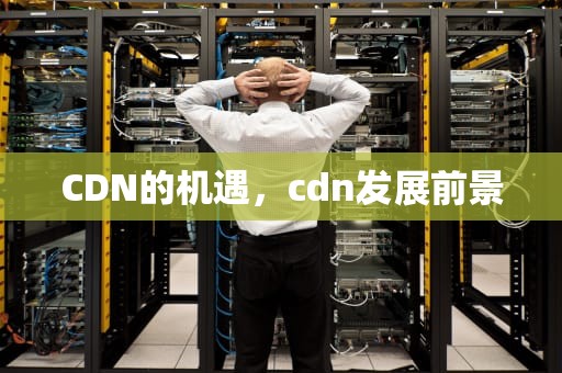 CDN的机遇，cdn发展前景