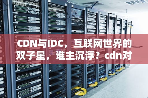 CDN与IDC，互联网世界的双子星，谁主沉浮？cdn对比 cloudflare