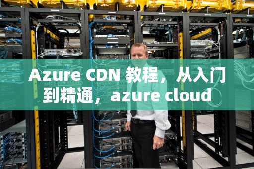 Azure CDN 教程，从入门到精通，azure cloud
