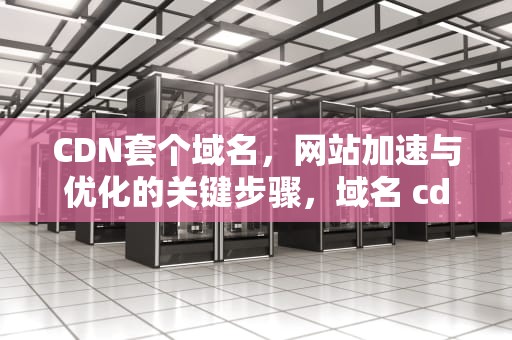 CDN套个域名，网站加速与优化的关键步骤，域名 cdn