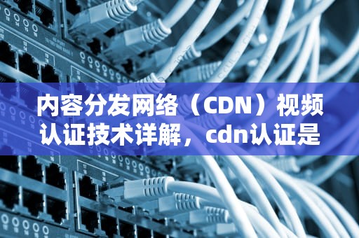 内容分发网络（CDN）视频认证技术详解，cdn认证是什么意思